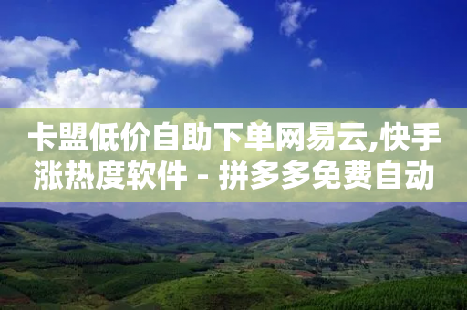 卡盟低价自助下单网易云,快手涨热度软件 - 拼多多免费自动刷刀软件 - 拼多多助力元宝后面是什么