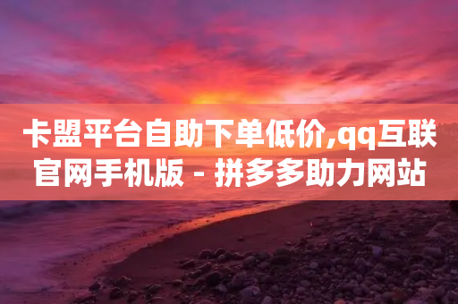 卡盟平台自助下单低价,qq互联官网手机版 - 拼多多助力网站 - 快刀代砍助力