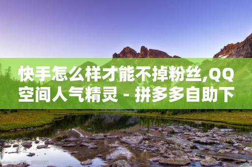 快手怎么样才能不掉粉丝,QQ空间人气精灵 - 拼多多自助下单24小时平台 - 新平台项目发布网