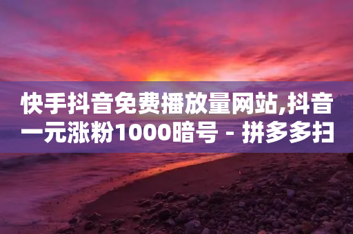 快手抖音免费播放量网站,抖音一元涨粉1000暗号 - 拼多多扫码助力网站 - 你可以上网搜一下拼多多吞刀