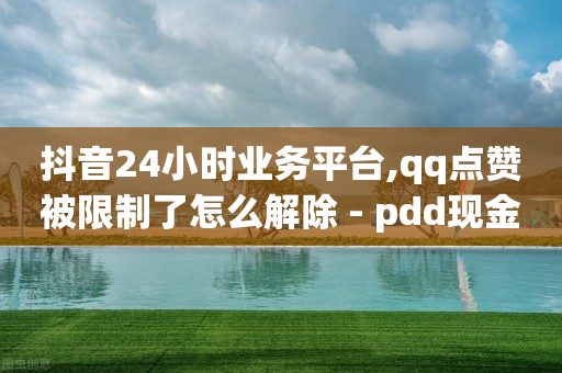 抖音24小时业务平台,qq点赞被限制了怎么解除 - pdd现金大转盘助力网站 - 快刀拼多多砍价资源