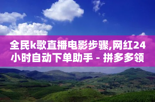 全民k歌直播电影步骤,网红24小时自动下单助手 - 拼多多领700元全过程 - 诈骗转账24小时可以撤回