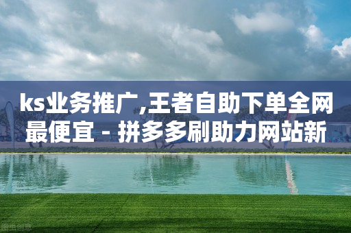 ks业务推广,王者自助下单全网最便宜 - 拼多多刷助力网站新用户真人 - 拼多多店铺授权码在哪里看