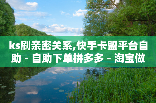 ks刷亲密关系,快手卡盟平台自助 - 自助下单拼多多 - 淘宝做任务,5元一单无需垫付-第1张图片-靖非智能科技传媒