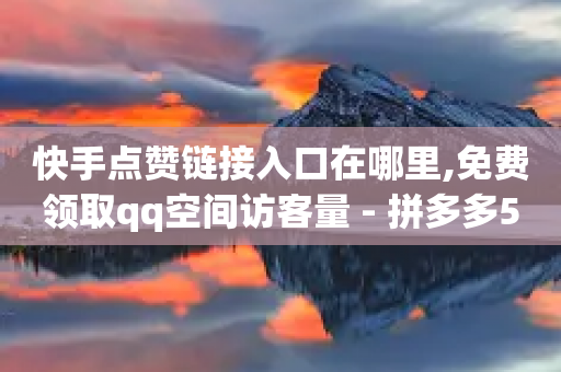 快手点赞链接入口在哪里,免费领取qq空间访客量 - 拼多多500人互助群 - 12315介入后拼多多客服