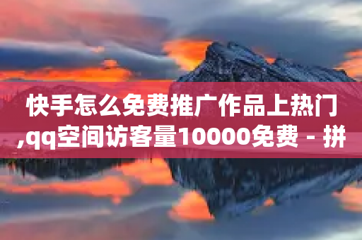 快手怎么免费推广作品上热门,qq空间访客量10000免费 - 拼多多代砍网站秒砍 - 拼多多砍价集福后面还有啥