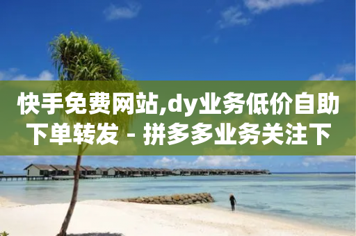 快手免费网站,dy业务低价自助下单转发 - 拼多多业务关注下单平台 - 拼多多立即提现能提多少钱