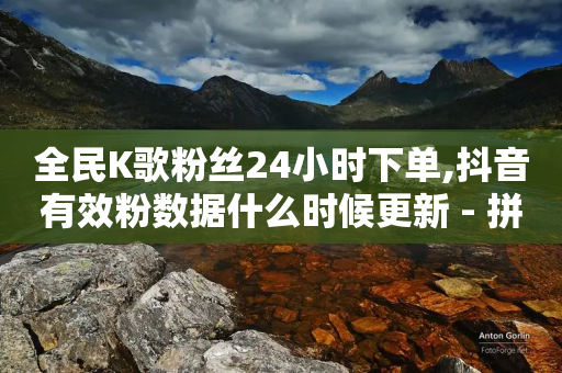 全民K歌粉丝24小时下单,抖音有效粉数据什么时候更新 - 拼多多助力黑科技 - 拼多多助力网站全网最低价