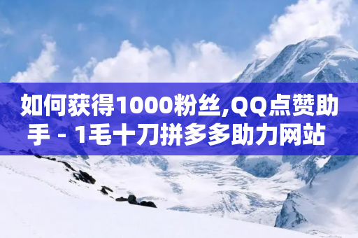 如何获得1000粉丝,QQ点赞助手 - 1毛十刀拼多多助力网站 - 多多权重软件下载