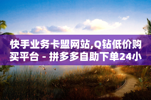 快手业务卡盟网站,Q钻低价购买平台 - 拼多多自助下单24小时平台 - 全自动秒单业务网站