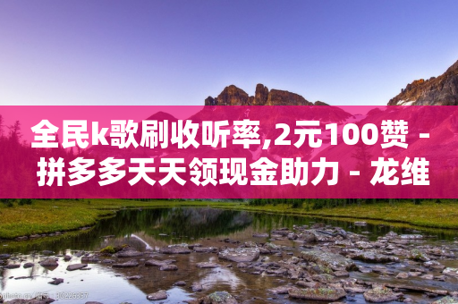 全民k歌刷收听率,2元100赞 - 拼多多天天领现金助力 - 龙维购