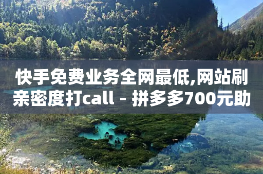 快手免费业务全网最低,网站刷亲密度打call - 拼多多700元助力需要多少人 - 拼多多砍价网站免费-第1张图片-靖非智能科技传媒