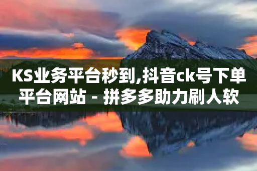 KS业务平台秒到,抖音ck号下单平台网站 - 拼多多助力刷人软件新人 - 拼多多助力交流圈