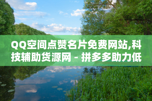 QQ空间点赞名片免费网站,科技辅助货源网 - 拼多多助力低价1毛钱10个 - 拼多多红包助手现金天天有