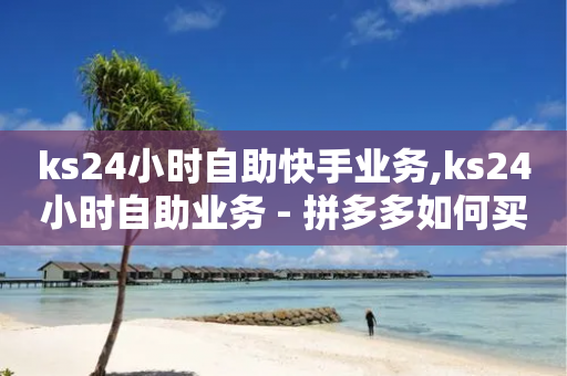 ks24小时自助快手业务,ks24小时自助业务 - 拼多多如何买助力 - 10000赞免费下单平台-第1张图片-靖非智能科技传媒