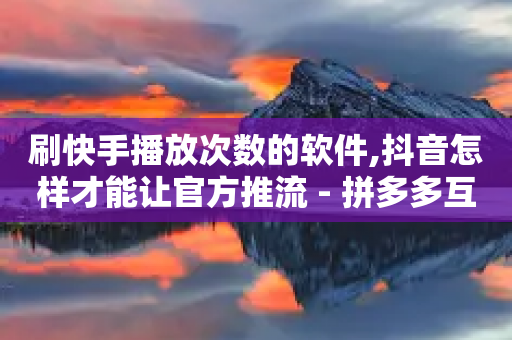 刷快手播放次数的软件,抖音怎样才能让官方推流 - 拼多多互助平台 - 拼多多套现马上回款