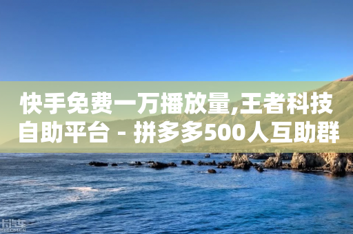 快手免费一万播放量,王者科技自助平台 - 拼多多500人互助群 - 拼多多一毛十刀平台