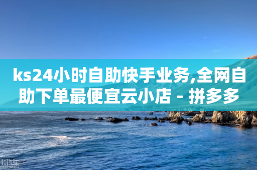 ks24小时自助快手业务,全网自助下单最便宜云小店 - 拼多多500人互助群 - 全网自助下单最便宜