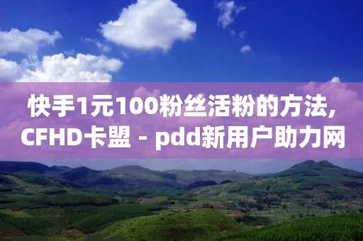 快手1元100粉丝活粉的方法,CFHD卡盟 - pdd新用户助力网站 - 拼多多不小心买了19返现