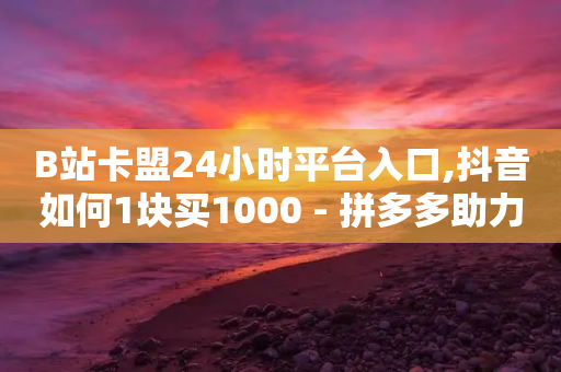 B站卡盟24小时平台入口,抖音如何1块买1000 - 拼多多助力一毛十刀网站 - 拼多多砍价免费拿怎么没有了-第1张图片-靖非智能科技传媒