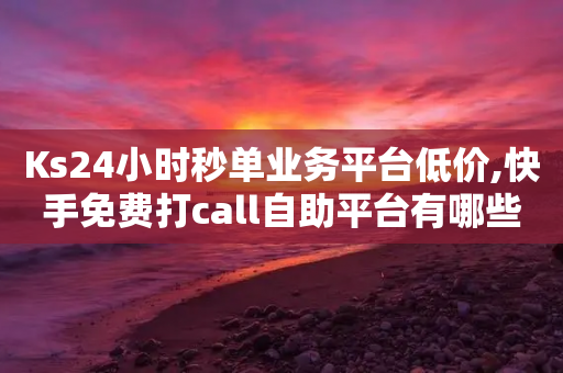 Ks24小时秒单业务平台低价,快手免费打call自助平台有哪些 - 1毛十刀拼多多助力网站 - 拼多多助力最后不给了