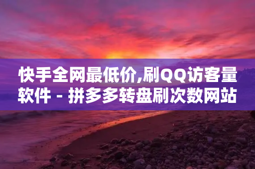 快手全网最低价,刷QQ访客量软件 - 拼多多转盘刷次数网站免费 - 拼多多市场占有率2024