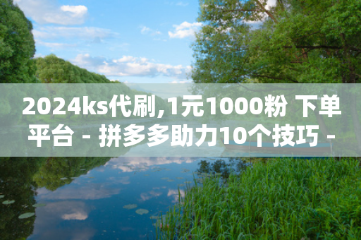 2024ks代刷,1元1000粉 下单平台 - 拼多多助力10个技巧 - 拼多多用token小号注意