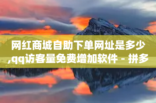 网红商城自助下单网址是多少,qq访客量免费增加软件 - 拼多多吞刀机制 - 拼多多可以刷销量嘛