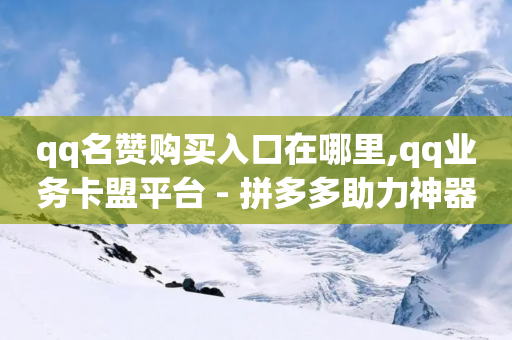 qq名赞购买入口在哪里,qq业务卡盟平台 - 拼多多助力神器软件 - 拼多多700元是真的假的