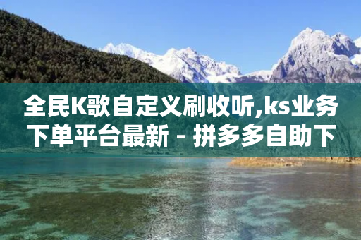 全民K歌自定义刷收听,ks业务下单平台最新 - 拼多多自助下单24小时平台 - 拼多多帮砍任务软件-第1张图片-靖非智能科技传媒