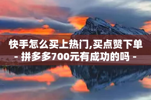 快手怎么买上热门,买点赞下单 - 拼多多700元有成功的吗 - 拼多多助理得现金只剩一张卡