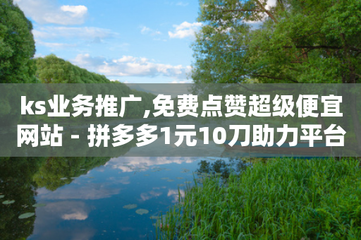 ks业务推广,免费点赞超级便宜网站 - 拼多多1元10刀助力平台 - 拼多多现金大转盘600元有成功的吗