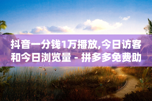 抖音一分钱1万播放,今日访客和今日浏览量 - 拼多多免费助力工具app - 多多视频没有弹出签到怎么办