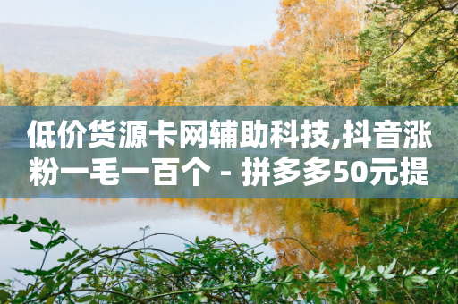 低价货源卡网辅助科技,抖音涨粉一毛一百个 - 拼多多50元提现要多少人助力 - 投诉拼多多现金助力哪里投诉