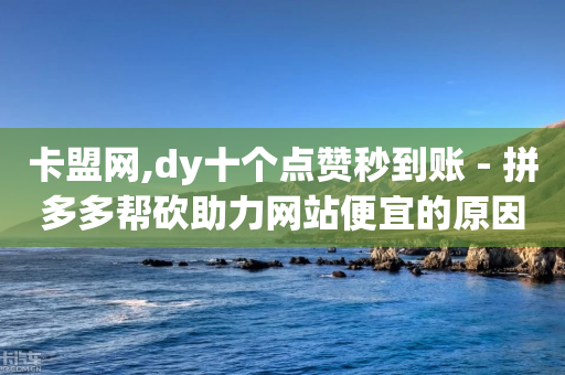 卡盟网,dy十个点赞秒到账 - 拼多多帮砍助力网站便宜的原因分析与反馈建议 - 拼多多官方网站平台电话