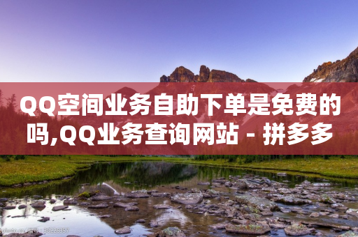 QQ空间业务自助下单是免费的吗,QQ业务查询网站 - 拼多多1元10刀助力平台 - 云小店24小时下单平台