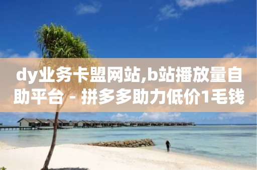 dy业务卡盟网站,b站播放量自助平台 - 拼多多助力低价1毛钱10个 - 拼多多砍价互助群免费