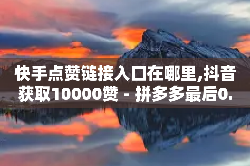 快手点赞链接入口在哪里,抖音获取10000赞 - 拼多多最后0.01碎片 - 拼多多2024活动是诈骗吗