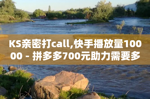 KS亲密打call,快手播放量10000 - 拼多多700元助力需要多少人 - 拼多多50元兑换卡