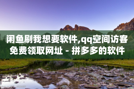 闲鱼刷我想要软件,qq空间访客免费领取网址 - 拼多多的软件 - pdd助力群2024