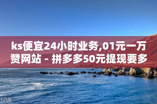 ks便宜24小时业务,01元一万赞网站 - 拼多多50元提现要多少人助力 - 现金大转盘快成功了突然没了