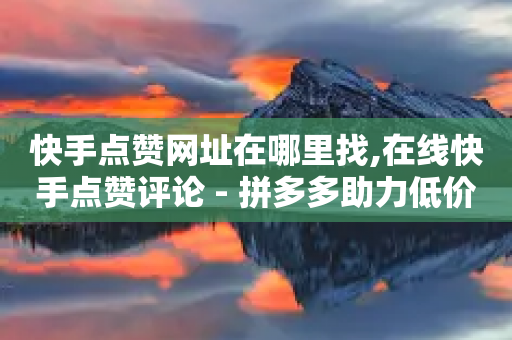 快手点赞网址在哪里找,在线快手点赞评论 - 拼多多助力低价1毛钱10个 - 拼多多真能提现100元吗-第1张图片-靖非智能科技传媒