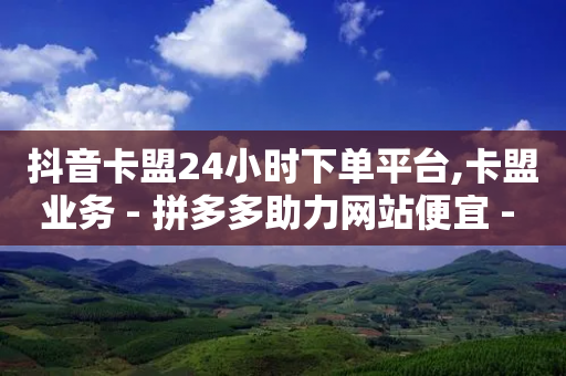 抖音卡盟24小时下单平台,卡盟业务 - 拼多多助力网站便宜 - 2024拼多多助力工具