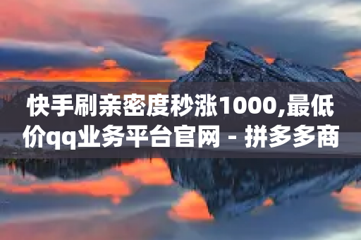 快手刷亲密度秒涨1000,最低价qq业务平台官网 - 拼多多商家刷10万销量 - 漠阳人家的m390粉末钢刀