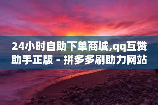 24小时自助下单商城,qq互赞助手正版 - 拼多多刷助力网站哪个可靠 - 拼多多助力充值