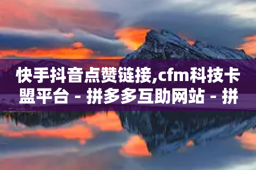 快手抖音点赞链接,cfm科技卡盟平台 - 拼多多互助网站 - 拼多多提现40有几阶段-第1张图片-靖非智能科技传媒