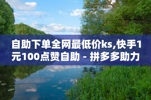 自助下单全网最低价ks,快手1元100点赞自助 - 拼多多助力网址 - 刷拼多多助力软件