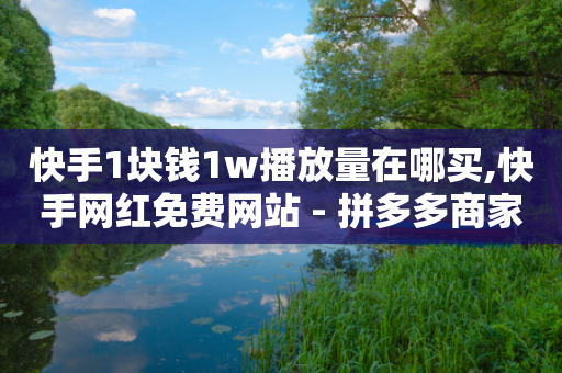 快手1块钱1w播放量在哪买,快手网红免费网站 - 拼多多商家服务平台 - 互助群拼多多砍价群