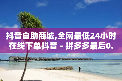 抖音自助商城,全网最低24小时在线下单抖音 - 拼多多最后0.01助力不了 - 拼多多700红包游戏顺序