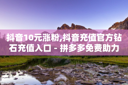 抖音10元涨粉,抖音充值官方钻石充值入口 - 拼多多免费助力 - 拼多多抽奖50转盘要多久